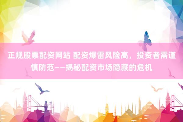 正规股票配资网站 配资爆雷风险高,投资者需谨慎防范——揭秘配资市场隐藏的危机