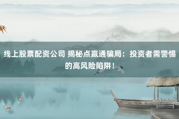 线上股票配资公司 揭秘点嬴通骗局：投资者需警惕的高风险陷阱！