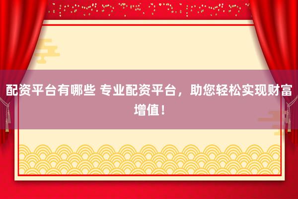 配资平台有哪些 专业配资平台，助您轻松实现财富增值！