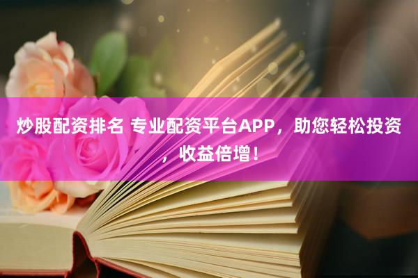 炒股配资排名 专业配资平台APP，助您轻松投资，收益倍增！