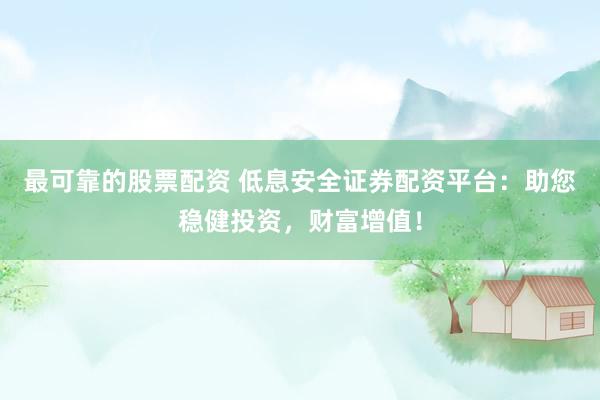 最可靠的股票配资 低息安全证券配资平台:助您稳健投资,财富增值!
