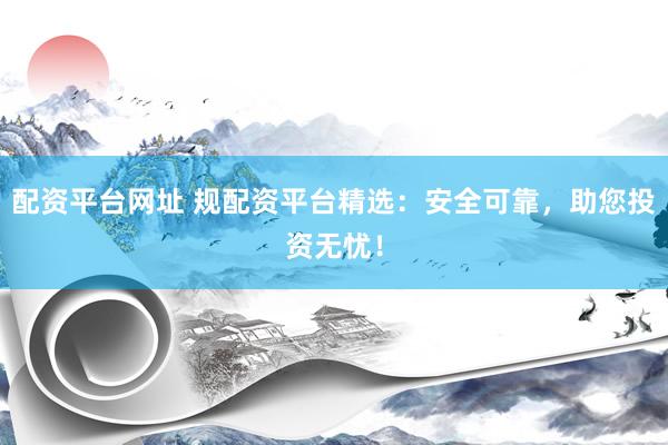 配资平台网址 规配资平台精选：安全可靠，助您投资无忧！
