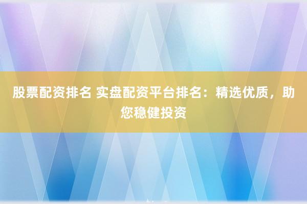 股票配资排名 实盘配资平台排名：精选优质，助您稳健投资