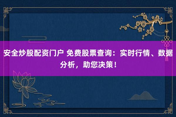 安全炒股配资门户 免费股票查询：实时行情、数据分析，助您决策！