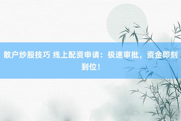 散户炒股技巧 线上配资申请：极速审批，资金即刻到位！