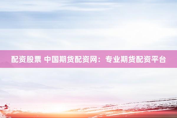 配资股票 中国期货配资网：专业期货配资平台