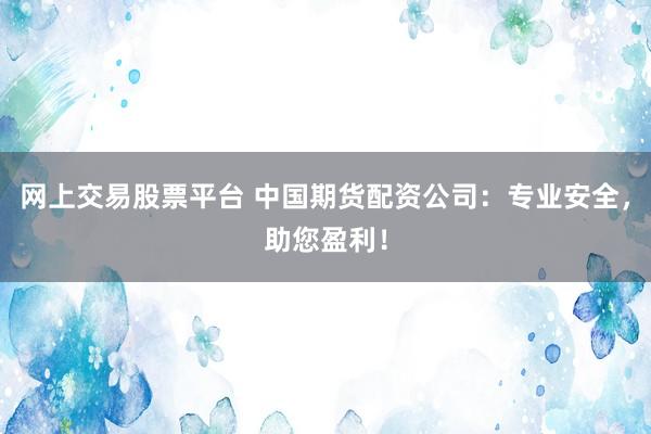 网上交易股票平台 中国期货配资公司：专业安全，助您盈利！