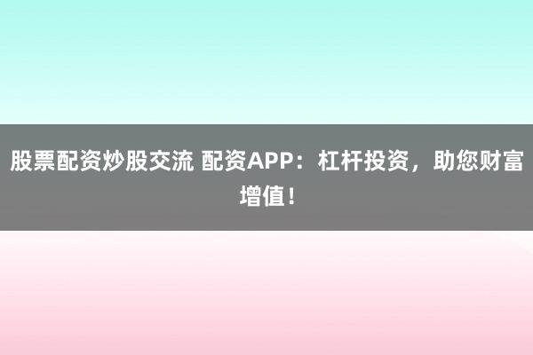 股票配资炒股交流 配资APP：杠杆投资，助您财富增值！