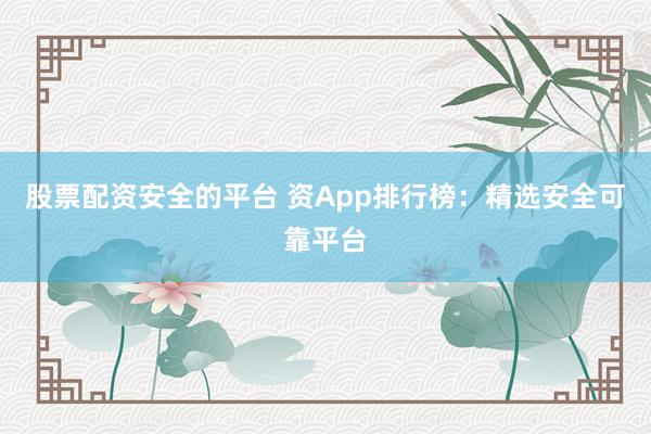 股票配资安全的平台 资App排行榜：精选安全可靠平台