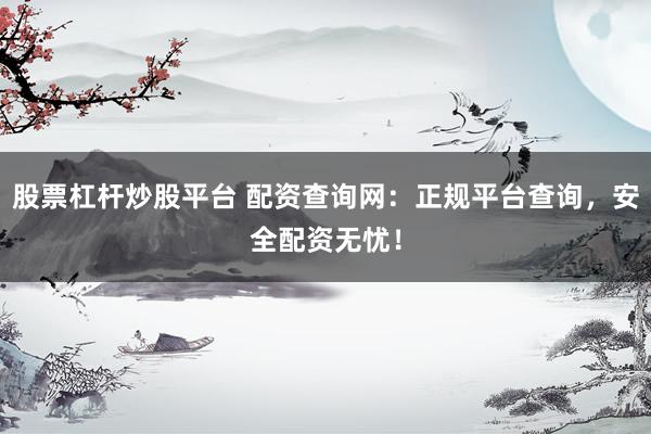 股票杠杆炒股平台 配资查询网：正规平台查询，安全配资无忧！