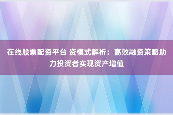 在线股票配资平台 资模式解析：高效融资策略助力投资者实现资产增值