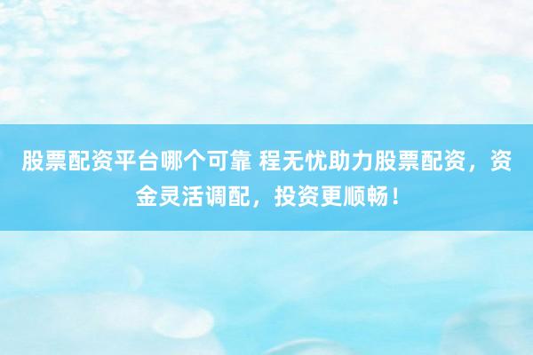 股票配资平台哪个可靠 程无忧助力股票配资，资金灵活调配，投资更顺畅！