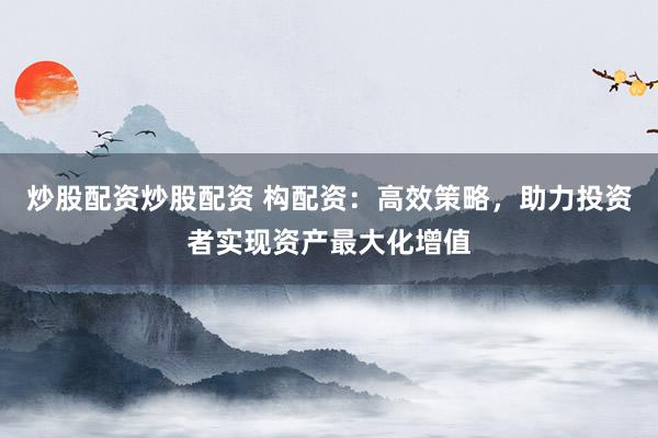 炒股配资炒股配资 构配资：高效策略，助力投资者实现资产最大化增值