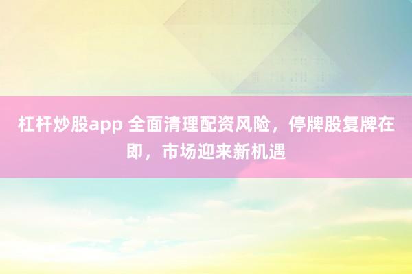 杠杆炒股app 全面清理配资风险，停牌股复牌在即，市场迎来新机遇