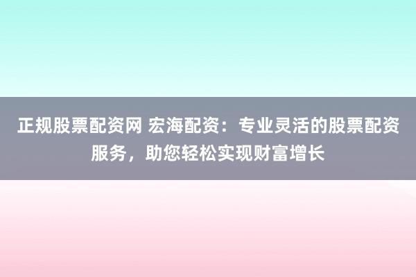 正规股票配资网 宏海配资：专业灵活的股票配资服务，助您轻松实现财富增长