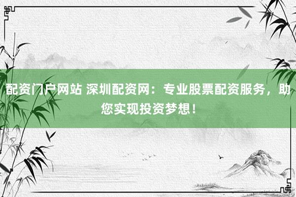 配资门户网站 深圳配资网:专业股票配资服务,助您实现投资梦想!