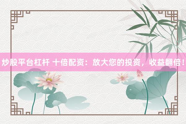 炒股平台杠杆 十倍配资：放大您的投资，收益翻倍！