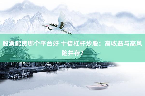 股票配资哪个平台好 十倍杠杆炒股：高收益与高风险并存？