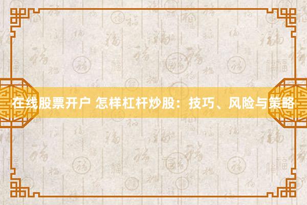在线股票开户 怎样杠杆炒股：技巧、风险与策略