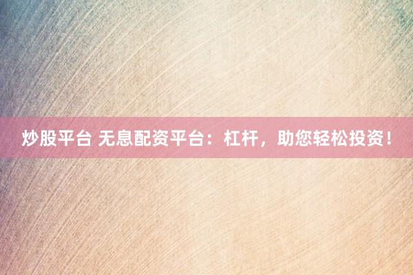 炒股平台 无息配资平台：杠杆，助您轻松投资！