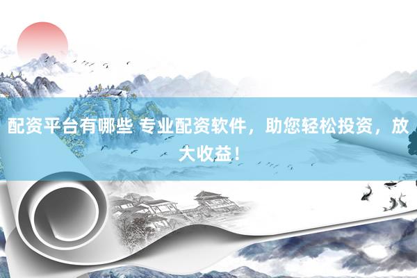 配资平台有哪些 专业配资软件，助您轻松投资，放大收益！