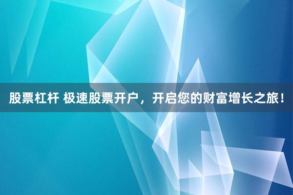 股票杠杆 极速股票开户，开启您的财富增长之旅！