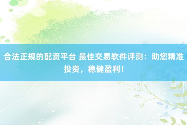 合法正规的配资平台 最佳交易软件评测：助您精准投资，稳健盈利！