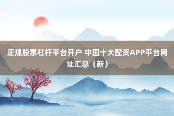 正规股票杠杆平台开户 中国十大配资APP平台网址汇总（新）