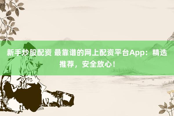 新手炒股配资 最靠谱的网上配资平台App:精选推荐,安全放心!