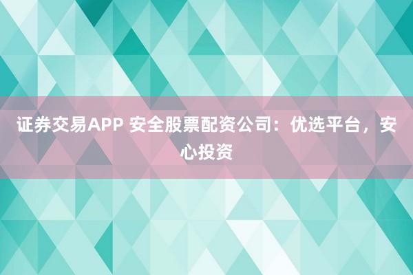 证券交易APP 安全股票配资公司：优选平台，安心投资