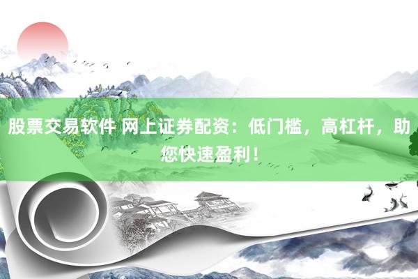 股票交易软件 网上证券配资：低门槛，高杠杆，助您快速盈利！