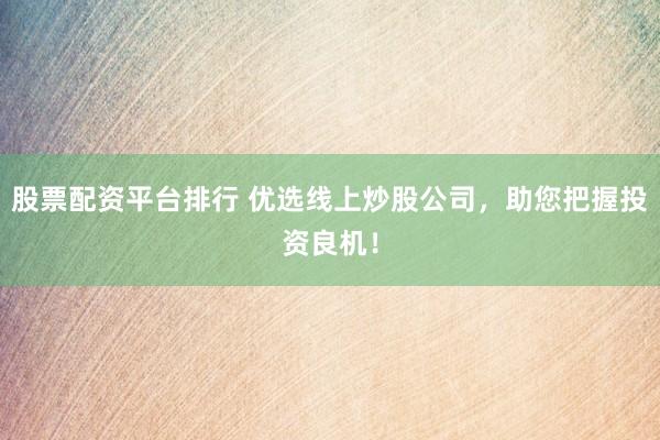 股票配资平台排行 优选线上炒股公司，助您把握投资良机！