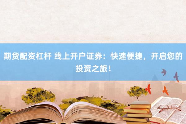 期货配资杠杆 线上开户证券：快速便捷，开启您的投资之旅！