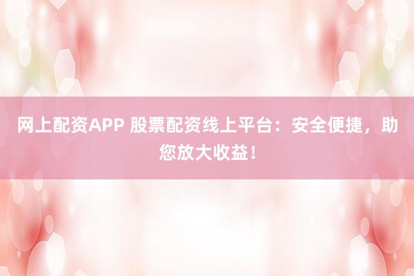 网上配资APP 股票配资线上平台：安全便捷，助您放大收益！