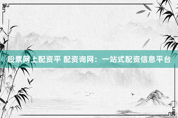 股票网上配资平 配资询网：一站式配资信息平台