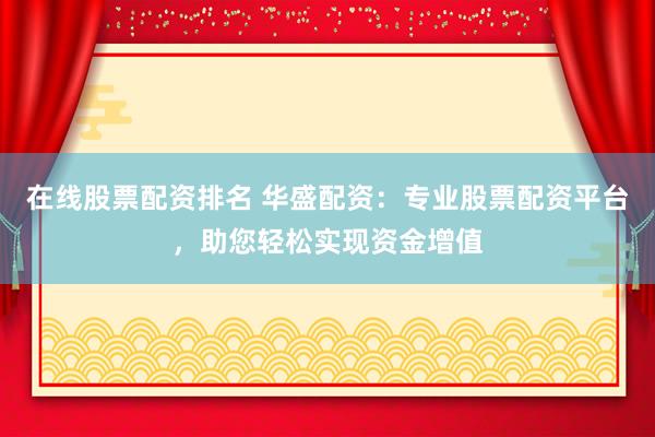 在线股票配资排名 华盛配资：专业股票配资平台，助您轻松实现资金增值