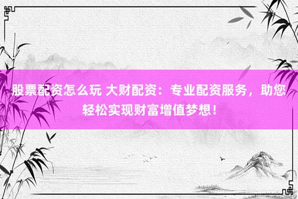 股票配资怎么玩 大财配资：专业配资服务，助您轻松实现财富增值梦想！
