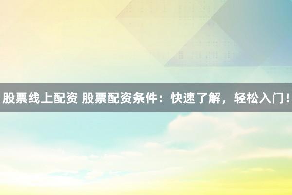 股票线上配资 股票配资条件：快速了解，轻松入门！
