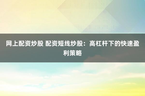 网上配资炒股 配资短线炒股：高杠杆下的快速盈利策略