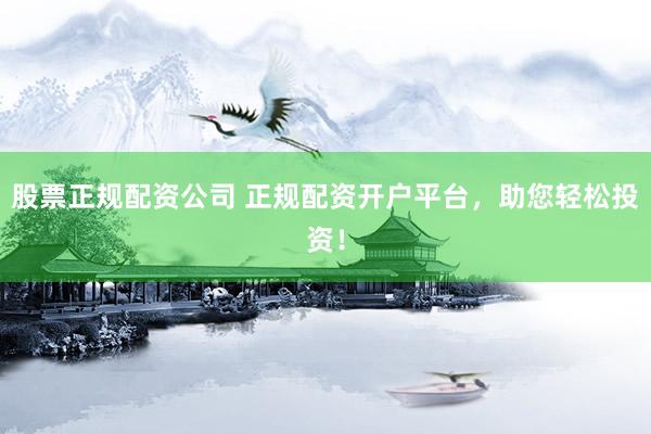 股票正规配资公司 正规配资开户平台，助您轻松投资！