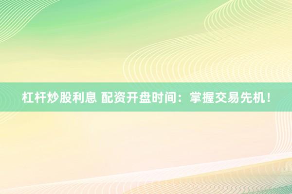 杠杆炒股利息 配资开盘时间：掌握交易先机！