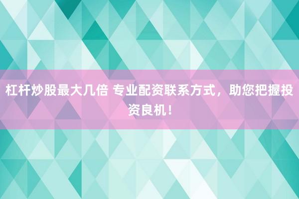 杠杆炒股最大几倍 专业配资联系方式,助您把握投资良机!