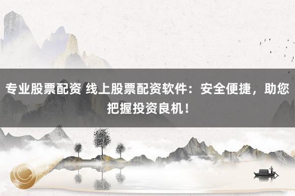 专业股票配资 线上股票配资软件：安全便捷，助您把握投资良机！