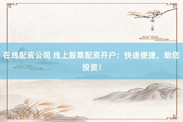 在线配资公司 线上股票配资开户：快速便捷，助您投资！