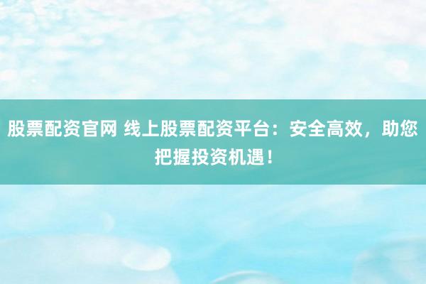 股票配资官网 线上股票配资平台：安全高效，助您把握投资机遇！