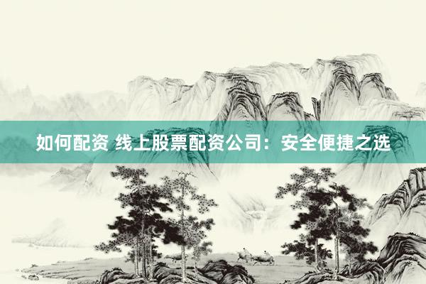 如何配资 线上股票配资公司：安全便捷之选