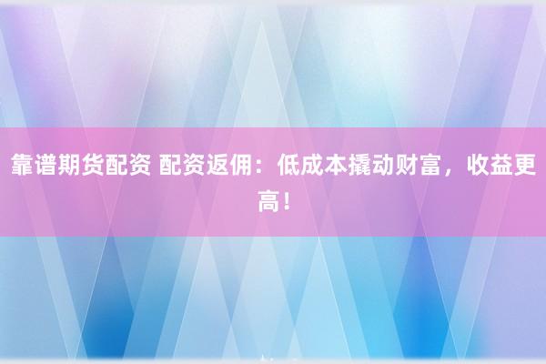 靠谱期货配资 配资返佣：低成本撬动财富，收益更高！