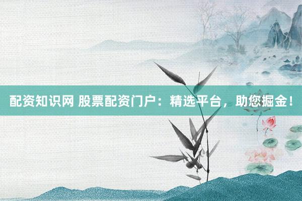 配资知识网 股票配资门户：精选平台，助您掘金！