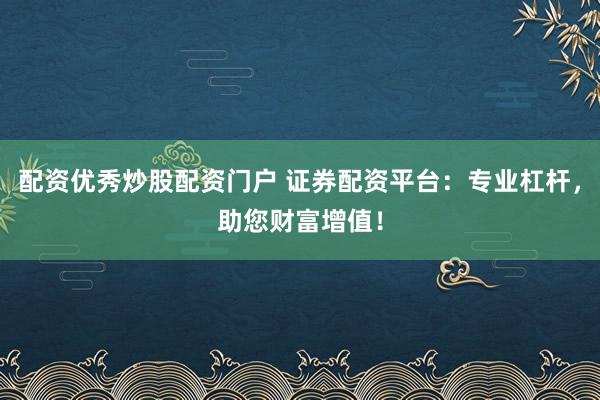 配资优秀炒股配资门户 证券配资平台：专业杠杆，助您财富增值！