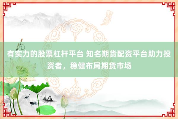 有实力的股票杠杆平台 知名期货配资平台助力投资者，稳健布局期货市场